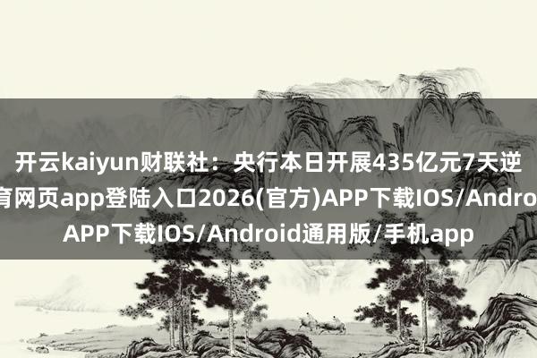 开云kaiyun　　财联社：央行本日开展435亿元7天逆回购操作-kai云体育网页app登陆入口2026(官方)APP下载IOS/Android通用版/手机app