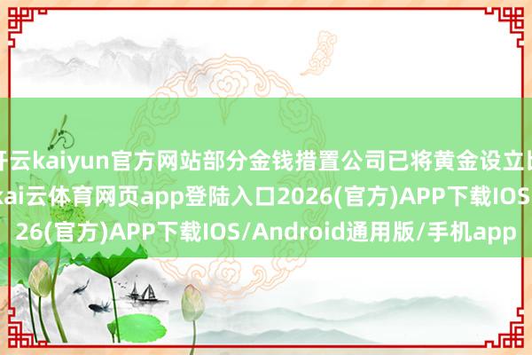 开云kaiyun官方网站部分金钱措置公司已将黄金设立比例擢升至10%以上-kai云体育网页app登陆入口2026(官方)APP下载IOS/Android通用版/手机app