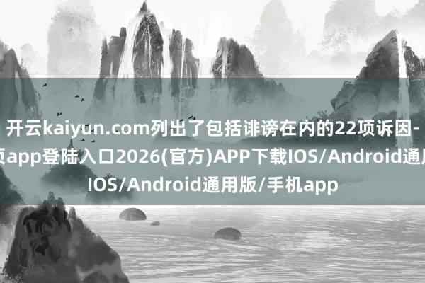 开云kaiyun.com列出了包括诽谤在内的22项诉因-kai云体育网页app登陆入口2026(官方)APP下载IOS/Android通用版/手机app