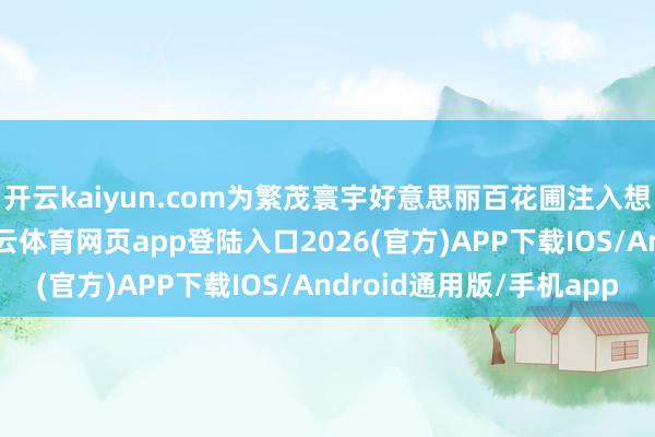 开云kaiyun.com为繁茂寰宇好意思丽百花圃注入想想和文化力量”-kai云体育网页app登陆入口2026(官方)APP下载IOS/Android通用版/手机app