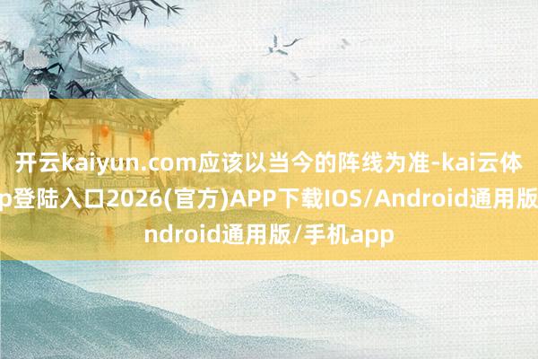开云kaiyun.com应该以当今的阵线为准-kai云体育网页app登陆入口2026(官方)APP下载IOS/Android通用版/手机app