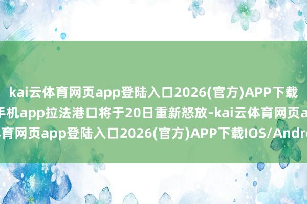 kai云体育网页app登陆入口2026(官方)APP下载IOS/Android通用版/手机app拉法港口将于20日重新怒放-kai云体育网页app登陆入口2026(官方)APP下载IOS/Android通用版/手机app