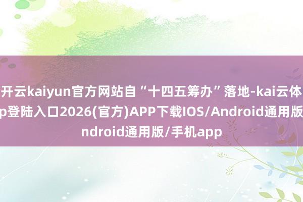 开云kaiyun官方网站自“十四五筹办”落地-kai云体育网页app登陆入口2026(官方)APP下载IOS/Android通用版/手机app