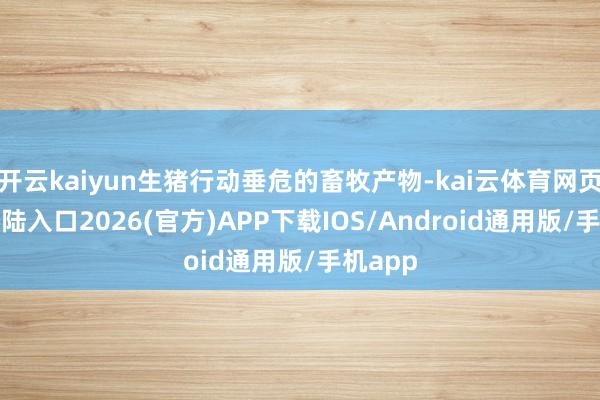 开云kaiyun生猪行动垂危的畜牧产物-kai云体育网页app登陆入口2026(官方)APP下载IOS/Android通用版/手机app