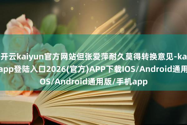 开云kaiyun官方网站但张爱萍耐久莫得转换意见-kai云体育网页app登陆入口2026(官方)APP下载IOS/Android通用版/手机app