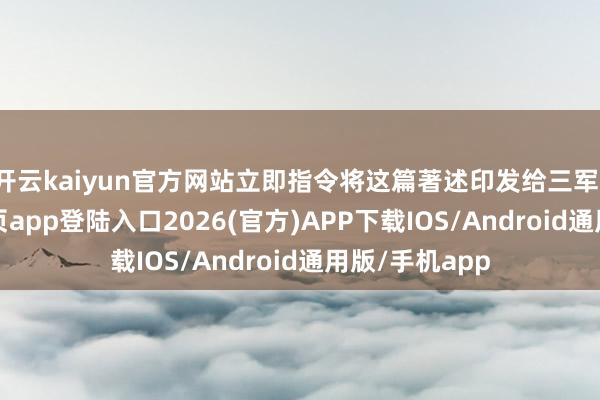 开云kaiyun官方网站立即指令将这篇著述印发给三军-kai云体育网页app登陆入口2026(官方)APP下载IOS/Android通用版/手机app