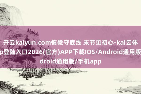 开云kaiyun.com慎微守底线 末节见初心-kai云体育网页app登陆入口2026(官方)APP下载IOS/Android通用版/手机app