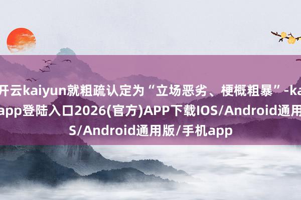 开云kaiyun就粗疏认定为“立场恶劣、梗概粗暴”-kai云体育网页app登陆入口2026(官方)APP下载IOS/Android通用版/手机app