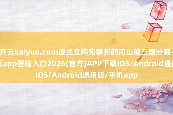 开云kaiyun.com波兰立陶宛联邦的河山被三国分割-kai云体育网页app登陆入口2026(官方)APP下载IOS/Android通用版/手机app