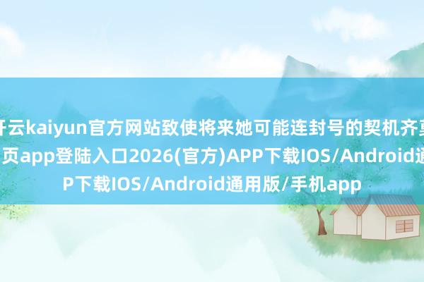 开云kaiyun官方网站致使将来她可能连封号的契机齐莫得-kai云体育网页app登陆入口2026(官方)APP下载IOS/Android通用版/手机app