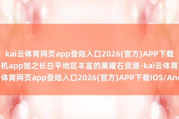 kai云体育网页app登陆入口2026(官方)APP下载IOS/Android通用版/手机app加之长白平地区丰富的黑曜石资源-kai云体育网页app登陆入口2026(官方)APP下载IOS/Android通用版/手机app