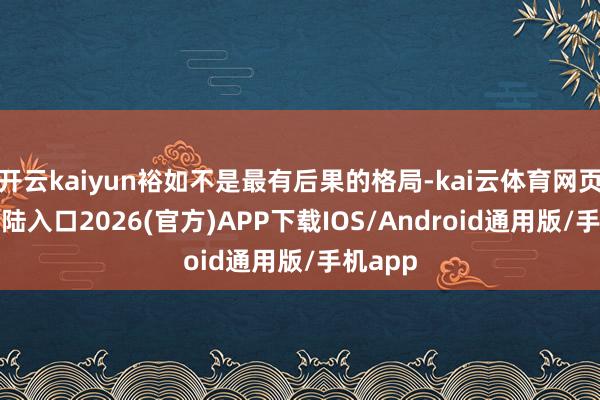 开云kaiyun裕如不是最有后果的格局-kai云体育网页app登陆入口2026(官方)APP下载IOS/Android通用版/手机app
