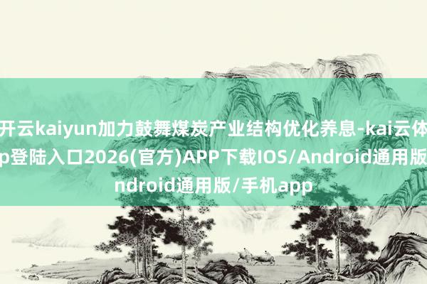 开云kaiyun加力鼓舞煤炭产业结构优化养息-kai云体育网页app登陆入口2026(官方)APP下载IOS/Android通用版/手机app