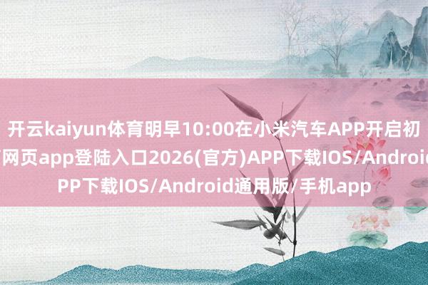 开云kaiyun体育明早10:00在小米汽车APP开启初度报名-kai云体育网页app登陆入口2026(官方)APP下载IOS/Android通用版/手机app