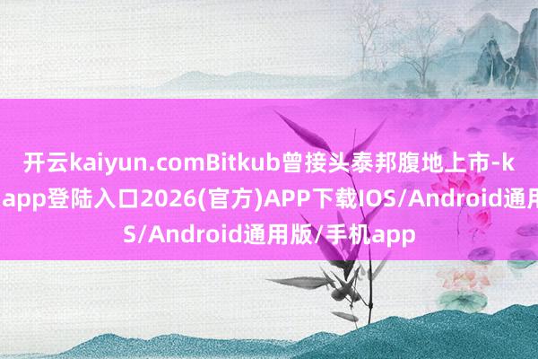 开云kaiyun.comBitkub曾接头泰邦腹地上市-kai云体育网页app登陆入口2026(官方)APP下载IOS/Android通用版/手机app